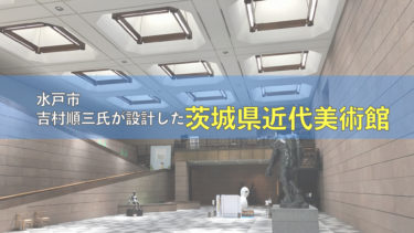 【水戸】モダニズム建築を体得した吉村順三氏が手がけた茨城県近代美術館